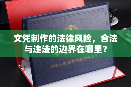 仁武文凭制作的法律风险，合法与违法的边界在哪里？